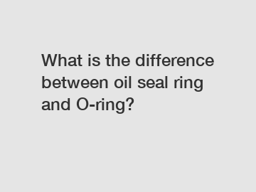 What is the difference between oil seal ring and O-ring?