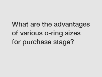 What are the advantages of various o-ring sizes for purchase stage?