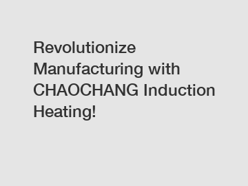 Revolutionize Manufacturing with CHAOCHANG Induction Heating!
