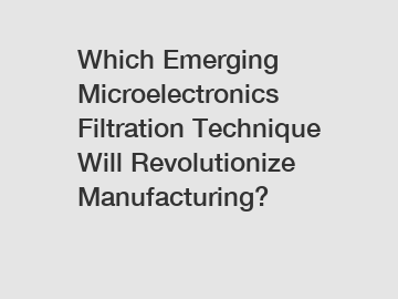 Which Emerging Microelectronics Filtration Technique Will Revolutionize Manufacturing?