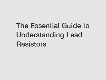 The Essential Guide to Understanding Lead Resistors