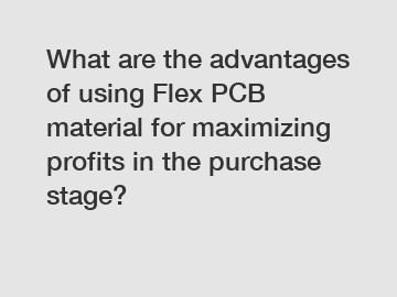 What are the advantages of using Flex PCB material for maximizing profits in the purchase stage?