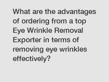 What are the advantages of ordering from a top Eye Wrinkle Removal Exporter in terms of removing eye wrinkles effectively?