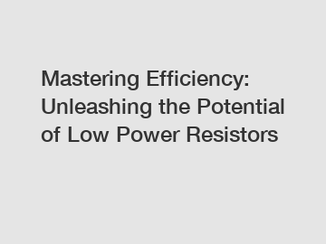 Mastering Efficiency: Unleashing the Potential of Low Power Resistors