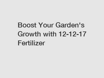 Boost Your Garden's Growth with 12-12-17 Fertilizer