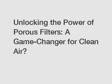 Unlocking the Power of Porous Filters: A Game-Changer for Clean Air?
