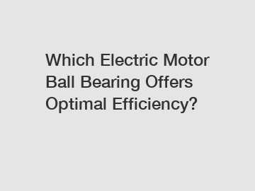 Which Electric Motor Ball Bearing Offers Optimal Efficiency?