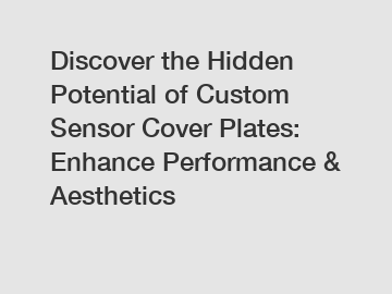 Discover the Hidden Potential of Custom Sensor Cover Plates: Enhance Performance & Aesthetics