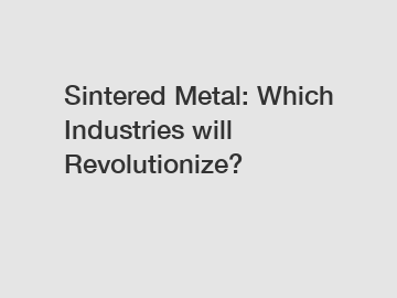 Sintered Metal: Which Industries will Revolutionize?