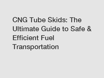 CNG Tube Skids: The Ultimate Guide to Safe & Efficient Fuel Transportation