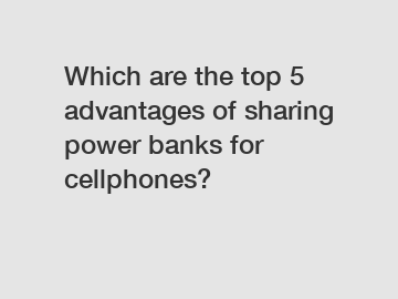 Which are the top 5 advantages of sharing power banks for cellphones?