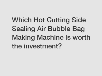 Which Hot Cutting Side Sealing Air Bubble Bag Making Machine is worth the investment?