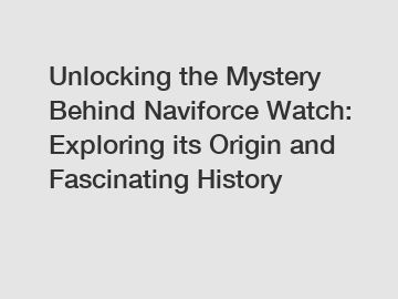 Unlocking the Mystery Behind Naviforce Watch: Exploring its Origin and Fascinating History