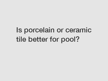 Is porcelain or ceramic tile better for pool?