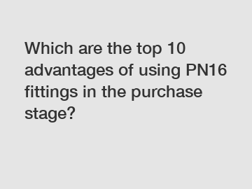 Which are the top 10 advantages of using PN16 fittings in the purchase stage?