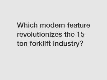 Which modern feature revolutionizes the 15 ton forklift industry?