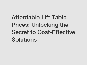 Affordable Lift Table Prices: Unlocking the Secret to Cost-Effective Solutions