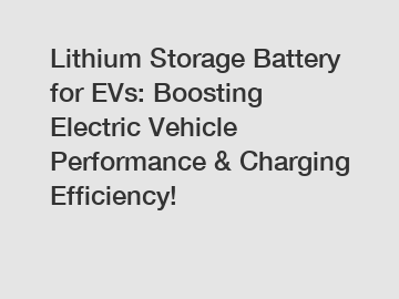 Lithium Storage Battery for EVs: Boosting Electric Vehicle Performance & Charging Efficiency!