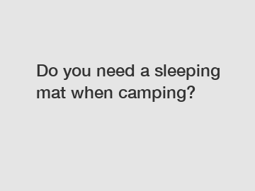 Do you need a sleeping mat when camping?