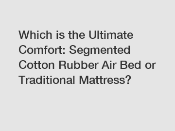 Which is the Ultimate Comfort: Segmented Cotton Rubber Air Bed or Traditional Mattress?