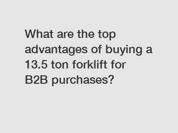 What are the top advantages of buying a 13.5 ton forklift for B2B purchases?