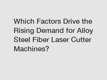 Which Factors Drive the Rising Demand for Alloy Steel Fiber Laser Cutter Machines?