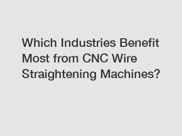 Which Industries Benefit Most from CNC Wire Straightening Machines?