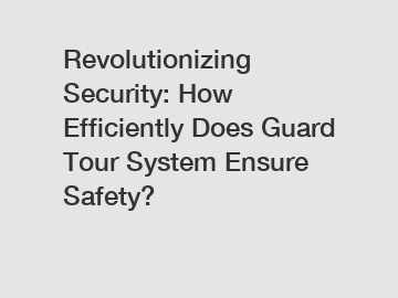 Revolutionizing Security: How Efficiently Does Guard Tour System Ensure Safety?