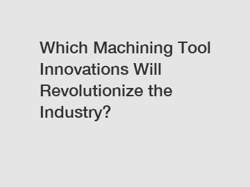 Which Machining Tool Innovations Will Revolutionize the Industry?