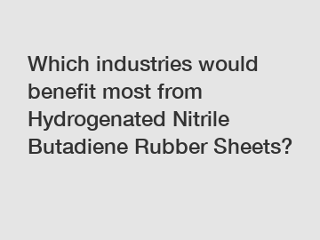 Which industries would benefit most from Hydrogenated Nitrile Butadiene Rubber Sheets?