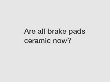 Are all brake pads ceramic now?