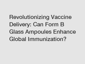 Revolutionizing Vaccine Delivery: Can Form B Glass Ampoules Enhance Global Immunization?