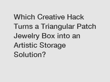 Which Creative Hack Turns a Triangular Patch Jewelry Box into an Artistic Storage Solution?