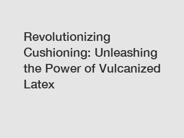 Revolutionizing Cushioning: Unleashing the Power of Vulcanized Latex