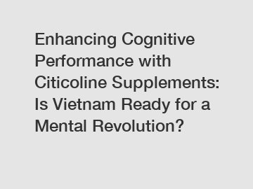 Enhancing Cognitive Performance with Citicoline Supplements: Is Vietnam Ready for a Mental Revolution?