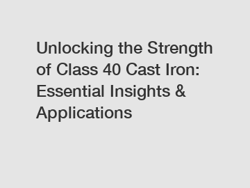 Unlocking the Strength of Class 40 Cast Iron: Essential Insights & Applications