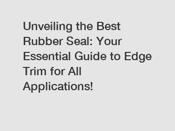 Unveiling the Best Rubber Seal: Your Essential Guide to Edge Trim for All Applications!