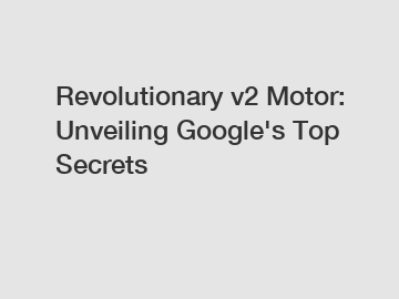 Revolutionary v2 Motor: Unveiling Google's Top Secrets