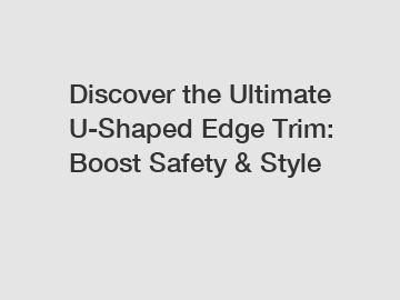 Discover the Ultimate U-Shaped Edge Trim: Boost Safety & Style