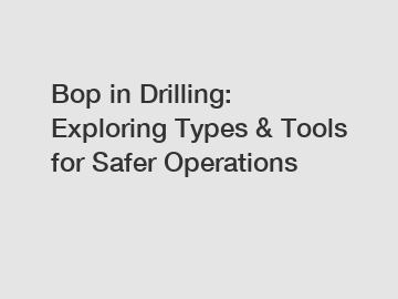 Bop in Drilling: Exploring Types & Tools for Safer Operations