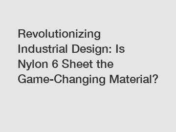 Revolutionizing Industrial Design: Is Nylon 6 Sheet the Game-Changing Material?