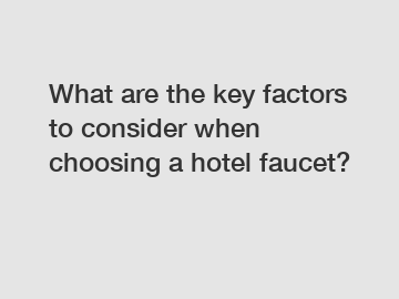 What are the key factors to consider when choosing a hotel faucet?