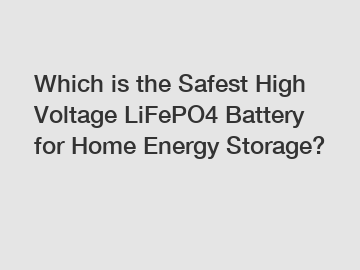 Which is the Safest High Voltage LiFePO4 Battery for Home Energy Storage?