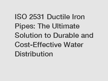 ISO 2531 Ductile Iron Pipes: The Ultimate Solution to Durable and Cost-Effective Water Distribution