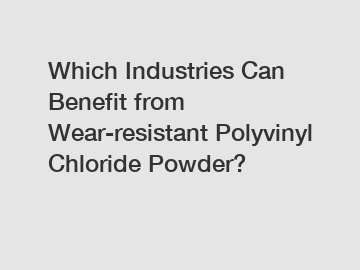 Which Industries Can Benefit from Wear-resistant Polyvinyl Chloride Powder?