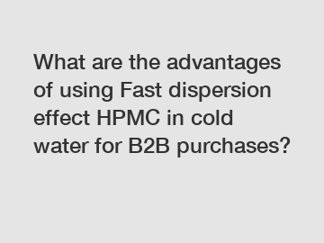 What are the advantages of using Fast dispersion effect HPMC in cold water for B2B purchases?