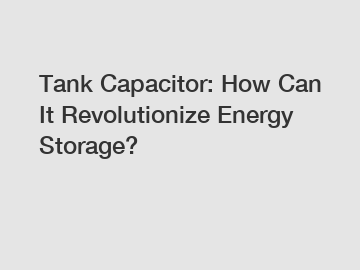 Tank Capacitor: How Can It Revolutionize Energy Storage?