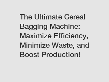 The Ultimate Cereal Bagging Machine: Maximize Efficiency, Minimize Waste, and Boost Production!