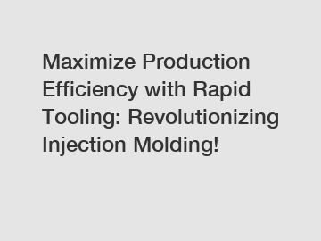 Maximize Production Efficiency with Rapid Tooling: Revolutionizing Injection Molding!