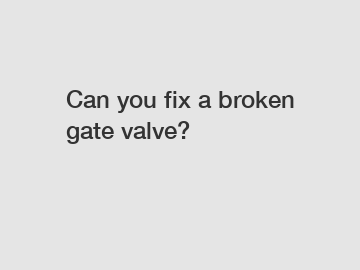 Can you fix a broken gate valve?